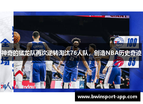 神奇的猛龙队再次逆转淘汰76人队，创造NBA历史奇迹